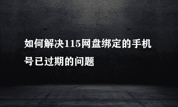 如何解决115网盘绑定的手机号已过期的问题