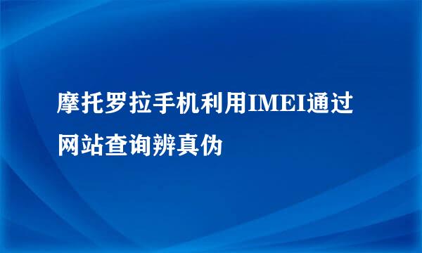 摩托罗拉手机利用IMEI通过网站查询辨真伪