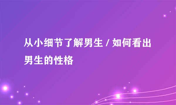 从小细节了解男生 / 如何看出男生的性格