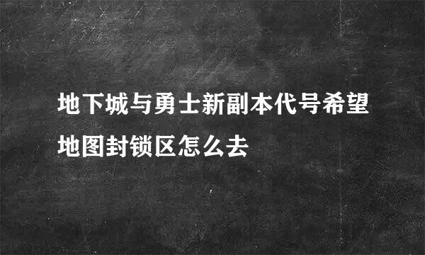 地下城与勇士新副本代号希望地图封锁区怎么去