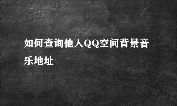 如何查询他人QQ空间背景音乐地址