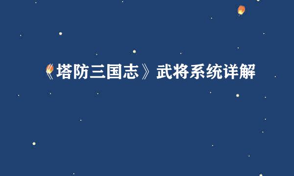 《塔防三国志》武将系统详解