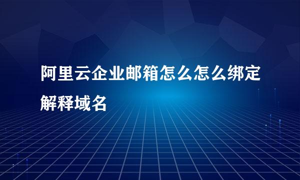 阿里云企业邮箱怎么怎么绑定解释域名