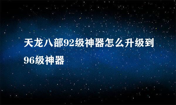 天龙八部92级神器怎么升级到96级神器