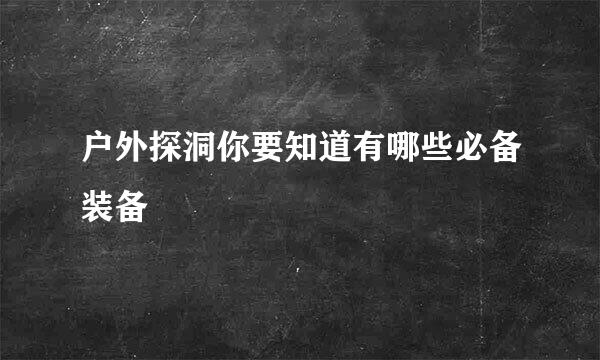 户外探洞你要知道有哪些必备装备