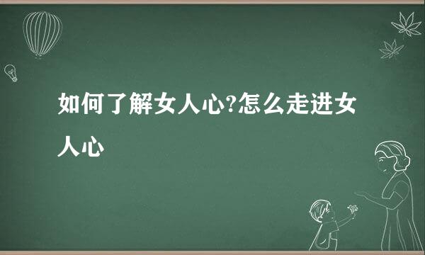 如何了解女人心?怎么走进女人心