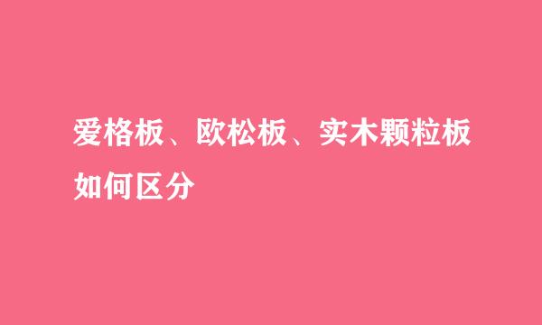 爱格板、欧松板、实木颗粒板如何区分