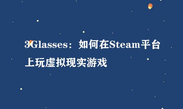 3Glasses：如何在Steam平台上玩虚拟现实游戏