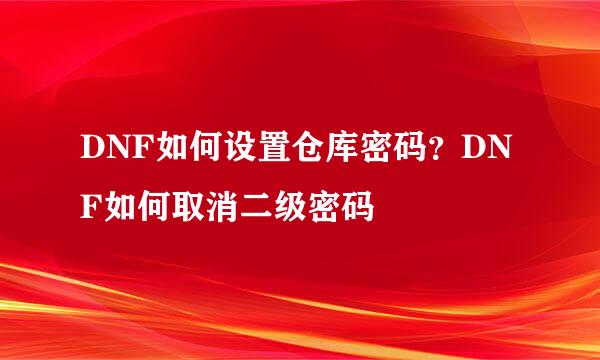 DNF如何设置仓库密码？DNF如何取消二级密码