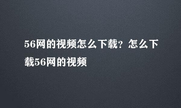 56网的视频怎么下载？怎么下载56网的视频