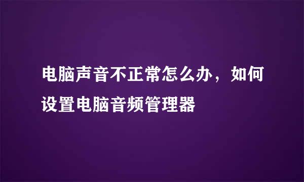 电脑声音不正常怎么办，如何设置电脑音频管理器