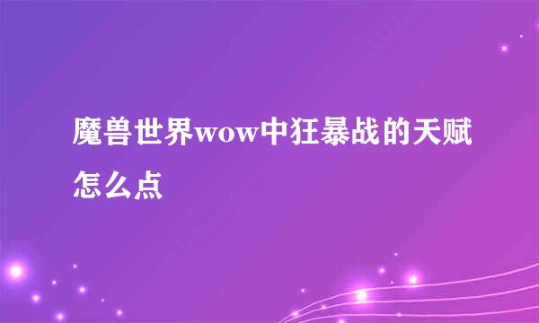 魔兽世界wow中狂暴战的天赋怎么点