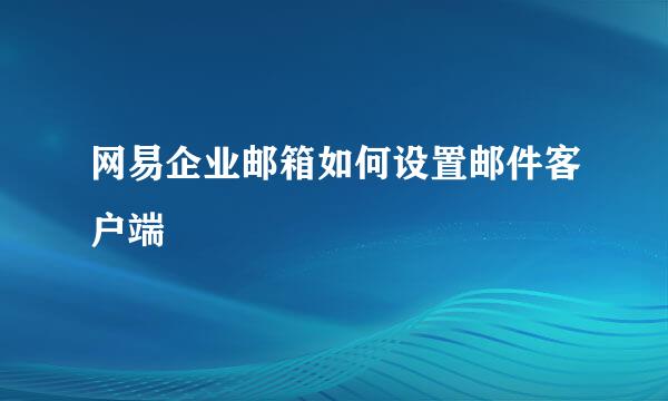 网易企业邮箱如何设置邮件客户端