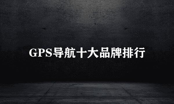 GPS导航十大品牌排行