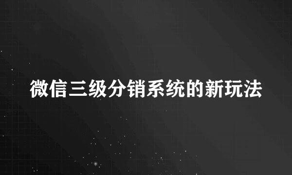 微信三级分销系统的新玩法