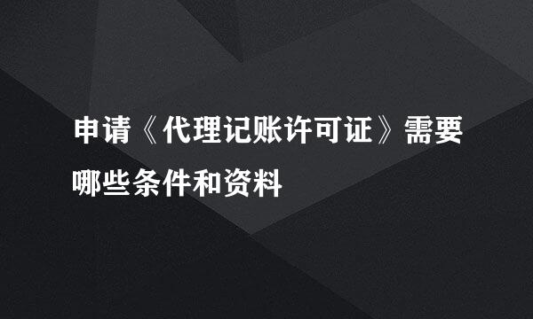 申请《代理记账许可证》需要哪些条件和资料