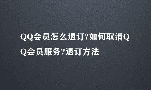 QQ会员怎么退订?如何取消QQ会员服务?退订方法