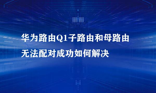 华为路由Q1子路由和母路由无法配对成功如何解决