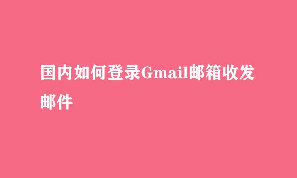 国内如何登录Gmail邮箱收发邮件