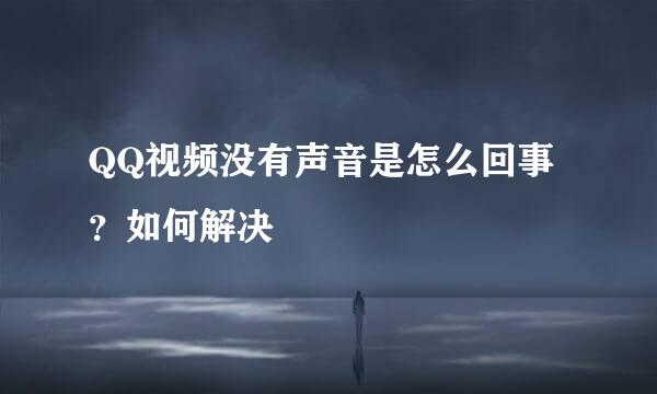 QQ视频没有声音是怎么回事？如何解决