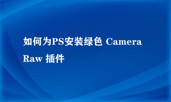 如何为PS安装绿色 Camera Raw 插件