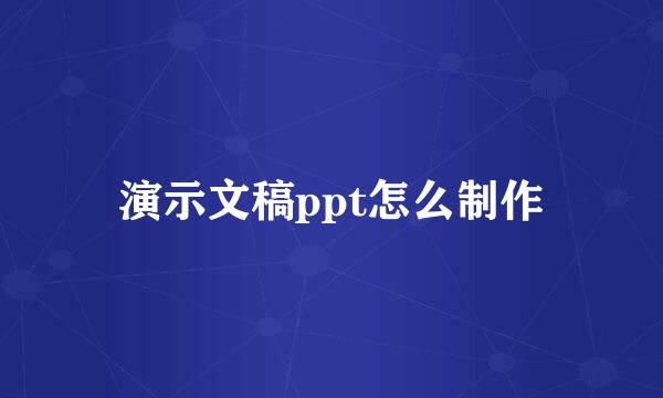 演示文稿ppt怎么制作