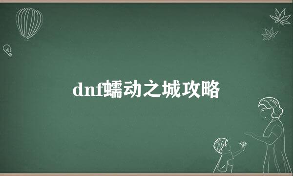 dnf蠕动之城攻略