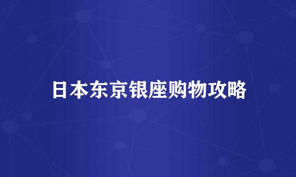 日本东京银座购物攻略