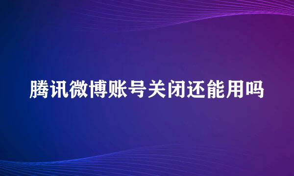 腾讯微博账号关闭还能用吗