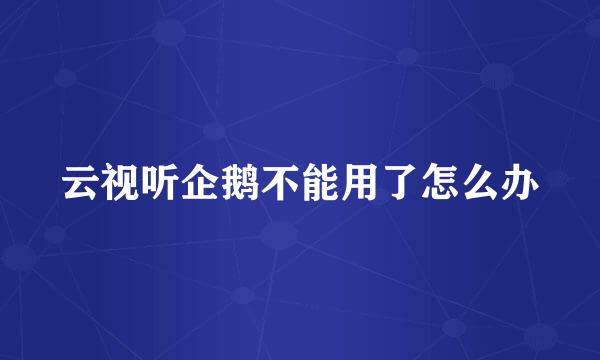 云视听企鹅不能用了怎么办