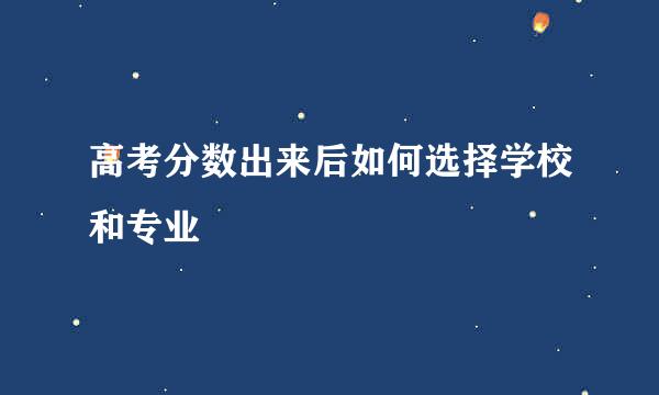 高考分数出来后如何选择学校和专业