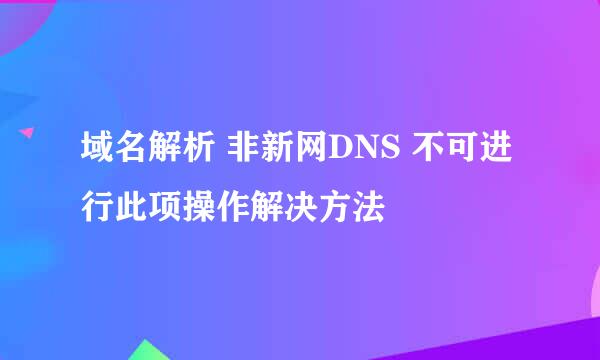 域名解析 非新网DNS 不可进行此项操作解决方法