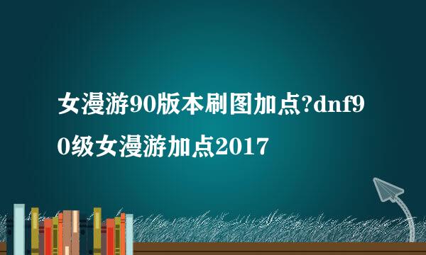 女漫游90版本刷图加点?dnf90级女漫游加点2017