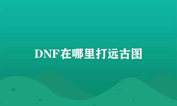 DNF在哪里打远古图