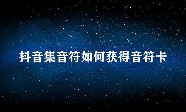 抖音集音符如何获得音符卡