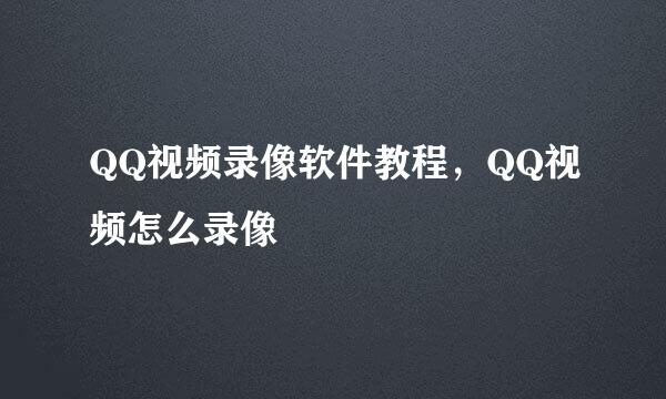 QQ视频录像软件教程，QQ视频怎么录像