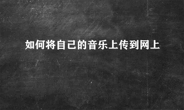 如何将自己的音乐上传到网上