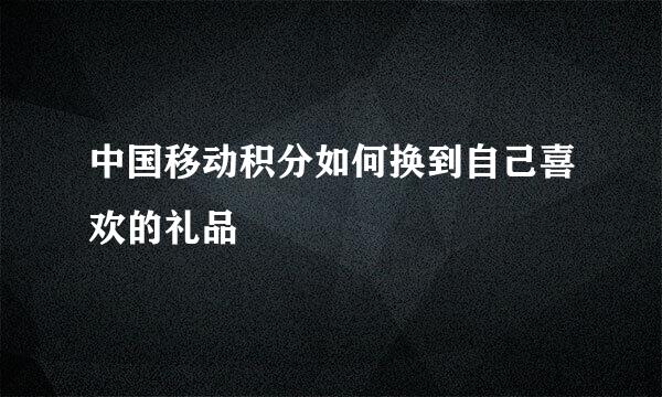 中国移动积分如何换到自己喜欢的礼品