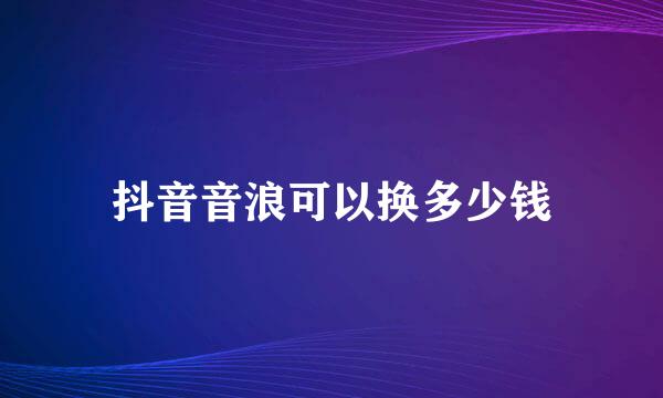 抖音音浪可以换多少钱