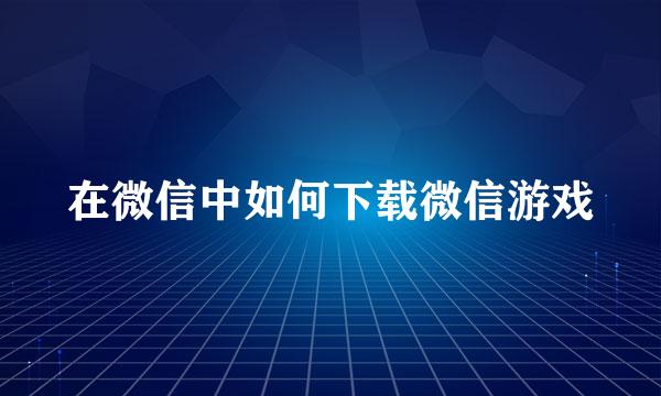 在微信中如何下载微信游戏