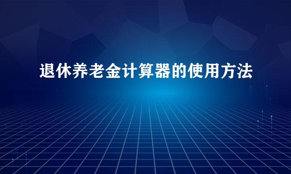 退休养老金计算器的使用方法