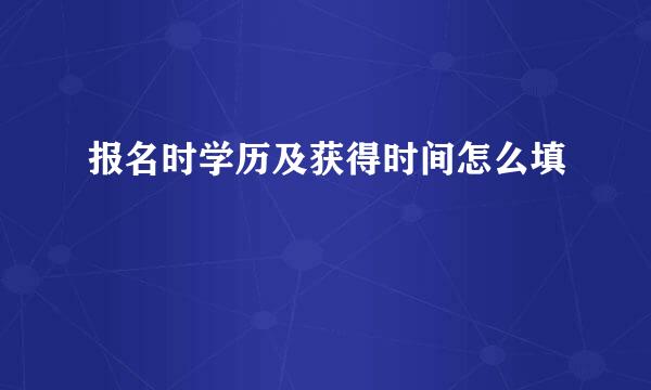 报名时学历及获得时间怎么填