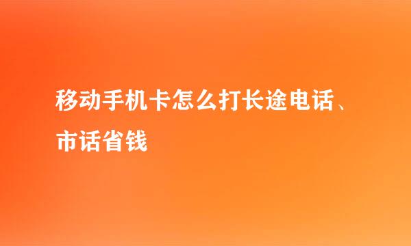 移动手机卡怎么打长途电话、市话省钱