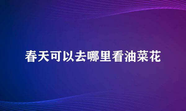 春天可以去哪里看油菜花