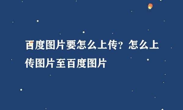 百度图片要怎么上传？怎么上传图片至百度图片