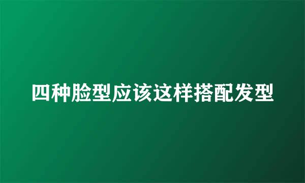 四种脸型应该这样搭配发型