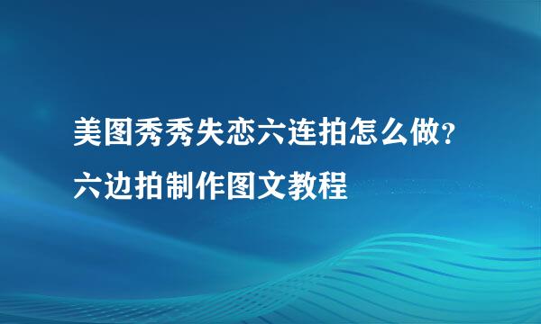 美图秀秀失恋六连拍怎么做？六边拍制作图文教程