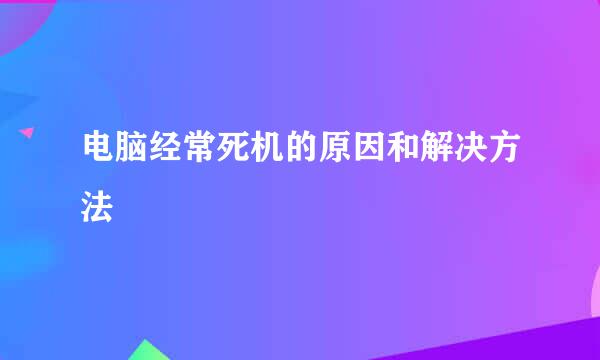 电脑经常死机的原因和解决方法