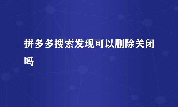 拼多多搜索发现可以删除关闭吗