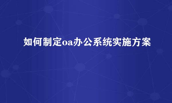 如何制定oa办公系统实施方案